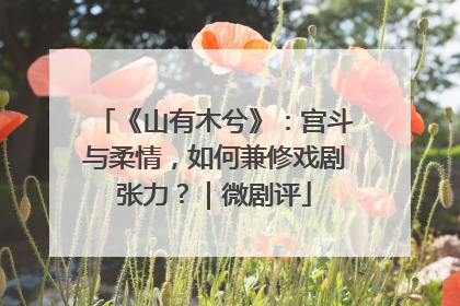 《山有木兮》：宫斗与柔情，如何兼修戏剧张力？｜微剧评