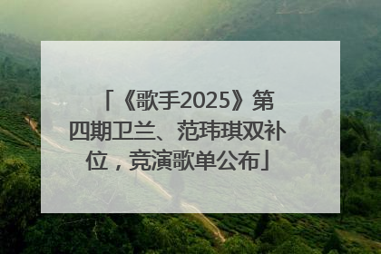 《歌手2025》第四期卫兰、范玮琪双补位，竞演歌单公布