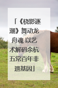 《桡影逐潮》舞动龙舟魂 以艺术解码余杭五常百年非遗基因