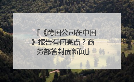 《跨国公司在中国》报告有何亮点？商务部答封面新闻