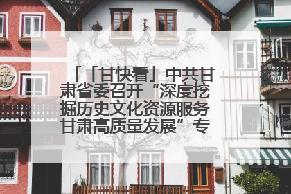 「甘快看」中共甘肃省委召开“深度挖掘历史文化资源服务甘肃高质量发展”专题协商座谈会 胡昌升主持并讲话