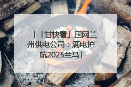 「甘快看」国网兰州供电公司：满电护航2025兰马