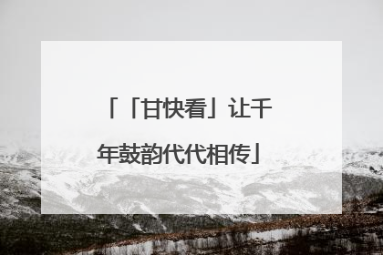 「甘快看」让千年鼓韵代代相传