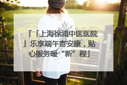 「上海徐浦中医医院」乐享端午寄安康，贴心服务暖“新”程