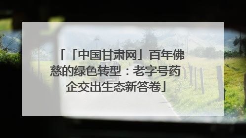 「中国甘肃网」百年佛慈的绿色转型：老字号药企交出生态新答卷