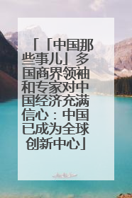 「中国那些事儿」多国商界领袖和专家对中国经济充满信心：中国已成为全球创新中心