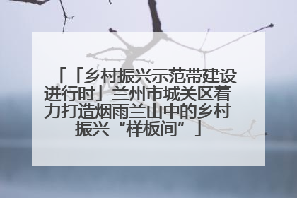 「乡村振兴示范带建设进行时」兰州市城关区着力打造烟雨兰山中的乡村振兴“样板间”