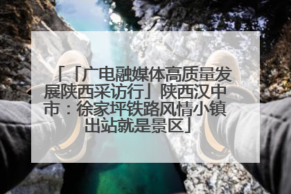 「广电融媒体高质量发展陕西采访行」陕西汉中市：徐家坪铁路风情小镇 出站就是景区