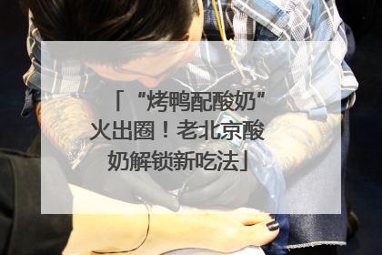 “烤鸭配酸奶”火出圈！老北京酸奶解锁新吃法
