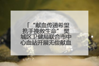 “献血传递希望 携手挽救生命” 樊城区卫健局联合市中心血站开展无偿献血科普公益活动