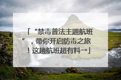 “禁毒普法主题航班”，带你开启防毒之旅！这趟航班超有料→