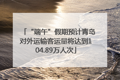 “端午”假期预计青岛对外运输客运量将达到104.89万人次