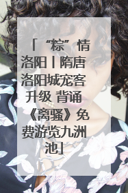 “粽”情洛阳丨隋唐洛阳城宠客升级 背诵《离骚》免费游览九洲池