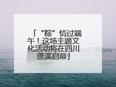 “粽”情过端午！这场主题文化活动将在四川蓬溪启幕