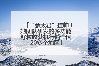 “佘太君”挂帅！她团队研发的多功能籽粒收获机行销全国20多个地区