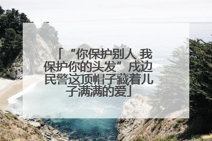 “你保护别人 我保护你的头发”戍边民警这顶帽子藏着儿子满满的爱