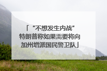 “不想发生内战” 特朗普称如果需要将向加州增派国民警卫队