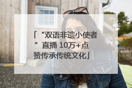 “双语非遗小使者”直播 10万+点赞传承传统文化