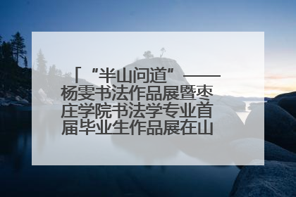 “半山问道”——杨雯书法作品展暨枣庄学院书法学专业首届毕业生作品展在山东省文化馆开幕