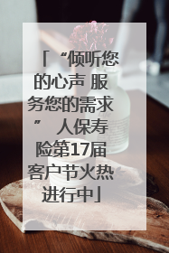 “倾听您的心声 服务您的需求” 人保寿险第17届客户节火热进行中