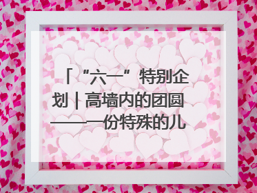 “六一”特别企划｜高墙内的团圆——一份特殊的儿童节礼物