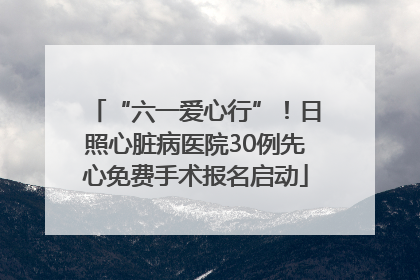 “六一爱心行”！日照心脏病医院30例先心免费手术报名启动