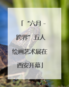 “六月 - 跨界”五人绘画艺术展在西安开幕