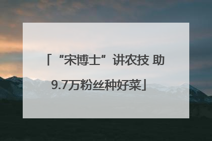 “宋博士”讲农技 助9.7万粉丝种好菜