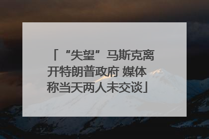 “失望”马斯克离开特朗普政府 媒体称当天两人未交谈