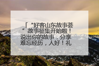 “好客山东故事荟”故事征集开始啦！说出你的故事，分享难忘经历，人好！礼品多！速来！