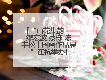 “山花集韵——缪宏波 蔡栋 陈丰松中国画作品展”在杭举办