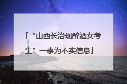 “山西长治现醉酒女考生”一事为不实信息