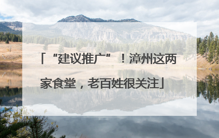 “建议推广”！漳州这两家食堂，老百姓很关注