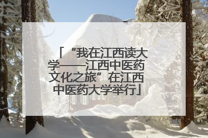 “我在江西读大学——江西中医药文化之旅”在江西中医药大学举行