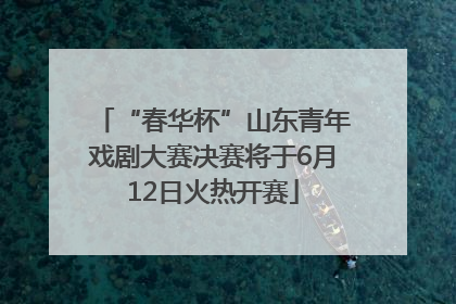 “春华杯”山东青年戏剧大赛决赛将于6月12日火热开赛