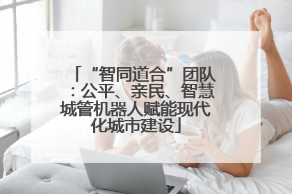 “智同道合”团队：公平、亲民、智慧城管机器人赋能现代化城市建设
