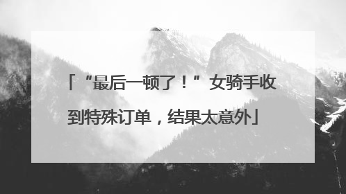 “最后一顿了！”女骑手收到特殊订单，结果太意外