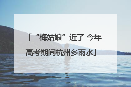 “梅姑娘”近了 今年高考期间杭州多雨水