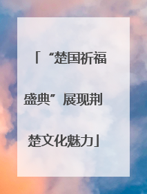 “楚国祈福盛典”展现荆楚文化魅力