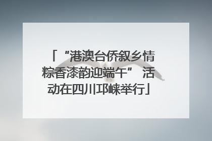 “港澳台侨叙乡情 粽香漆韵迎端午” 活动在四川邛崃举行
