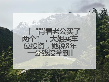“背着老公买了两个”，大姐买车位投资，她说8年一分钱没拿到