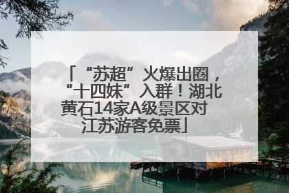 “苏超”火爆出圈，“十四妹”入群！湖北黄石14家A级景区对江苏游客免票