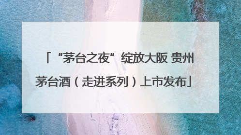 “茅台之夜”绽放大阪 贵州茅台酒（走进系列）上市发布