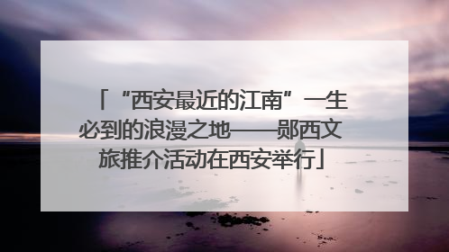“西安最近的江南”一生必到的浪漫之地——郧西文旅推介活动在西安举行