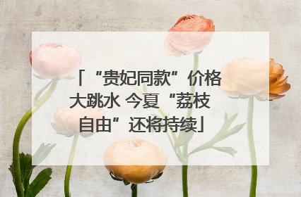 “贵妃同款”价格大跳水 今夏“荔枝自由”还将持续