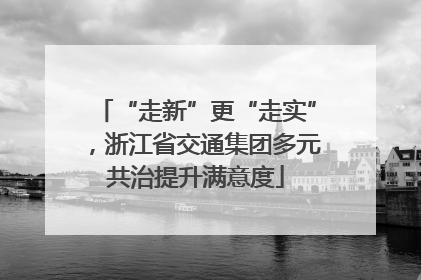 “走新”更“走实”，浙江省交通集团多元共治提升满意度
