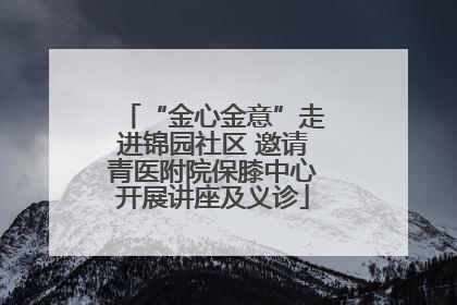 “金心金意”走进锦园社区 邀请青医附院保膝中心开展讲座及义诊
