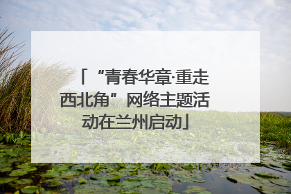 “青春华章·重走西北角”网络主题活动在兰州启动
