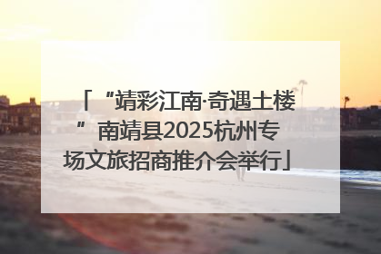 “靖彩江南·奇遇土楼”南靖县2025杭州专场文旅招商推介会举行