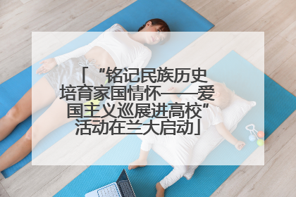 “铭记民族历史 培育家国情怀——爱国主义巡展进高校”活动在兰大启动